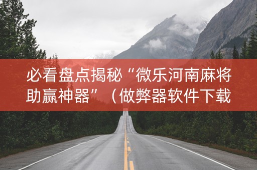 必看盘点揭秘“微乐河南麻将助赢神器”（做弊器软件下载)