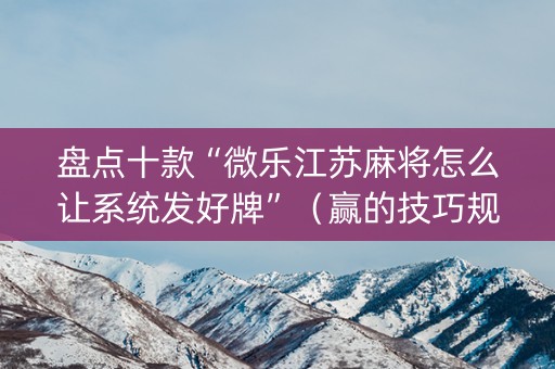 盘点十款“微乐江苏麻将怎么让系统发好牌”（赢的技巧规律)
