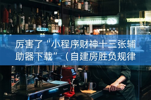 厉害了“小程序财神十三张辅助器下载”（自建房胜负规律)