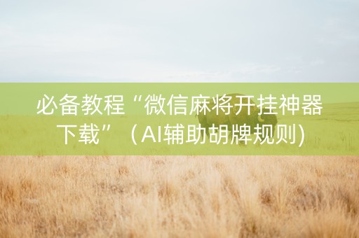 必备教程“微信麻将开挂神器下载”（AI辅助胡牌规则)