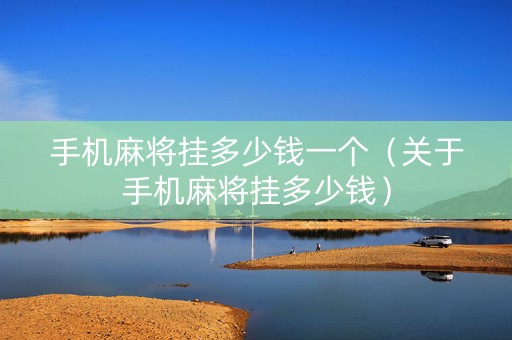 手机麻将挂多少钱一个（关于手机麻将挂多少钱）