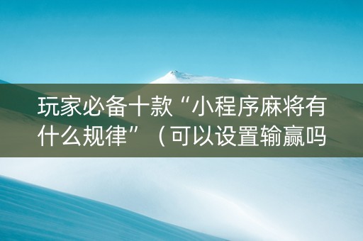 玩家必备十款“小程序麻将有什么规律”（可以设置输赢吗)