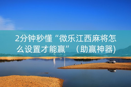 2分钟秒懂“微乐江西麻将怎么设置才能赢”（助赢神器)