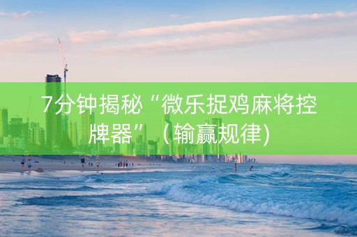 7分钟揭秘“微乐捉鸡麻将控牌器”（输赢规律)