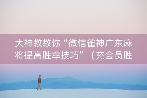 大神教教你“微信雀神广东麻将提高胜率技巧”（充会员胜率高)