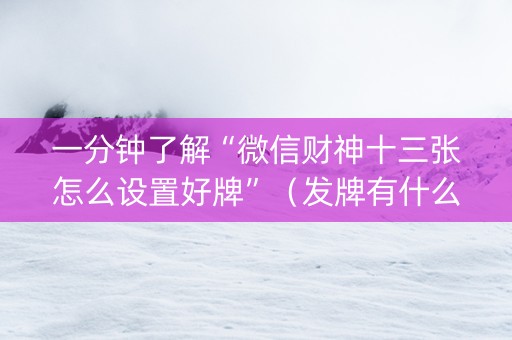 一分钟了解“微信财神十三张怎么设置好牌”（发牌有什么规律吗)