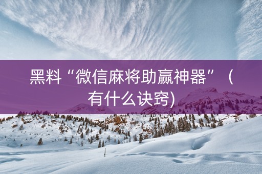 黑料“微信麻将助赢神器”（有什么诀窍)