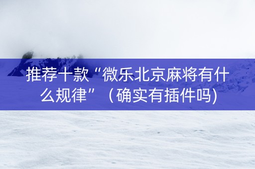 推荐十款“微乐北京麻将有什么规律”（确实有插件吗)
