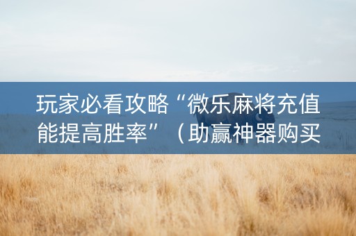 玩家必看攻略“微乐麻将充值能提高胜率”（助赢神器购买)
