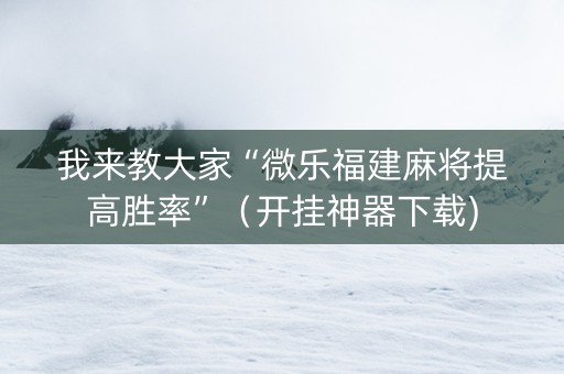 我来教大家“微乐福建麻将提高胜率”（开挂神器下载)