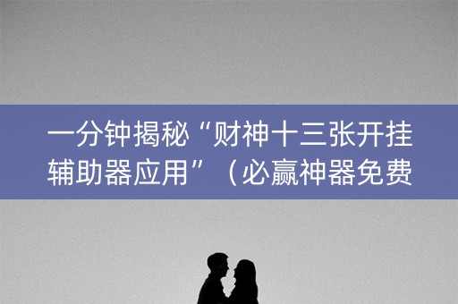 一分钟揭秘“财神十三张开挂辅助器应用”（必赢神器免费安装)
