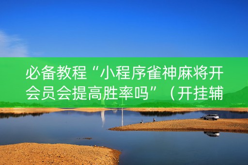 必备教程“小程序雀神麻将开会员会提高胜率吗”（开挂辅助插件)