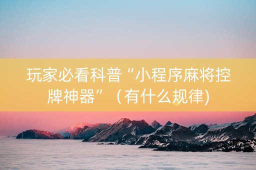 玩家必看科普“小程序麻将控牌神器”（有什么规律)