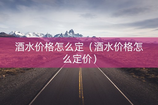 酒水价格怎么定（酒水价格怎么定价）