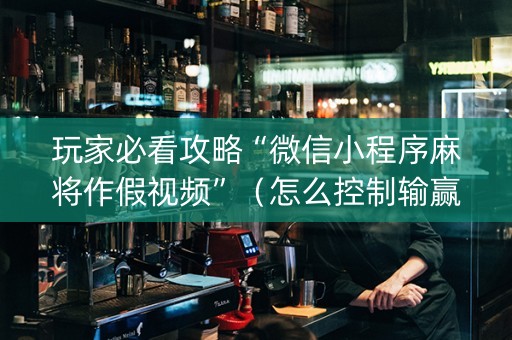 玩家必看攻略“微信小程序麻将作假视频”（怎么控制输赢)