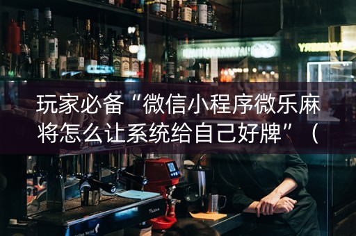 玩家必备“微信小程序微乐麻将怎么让系统给自己好牌”（提高胜率技巧)
