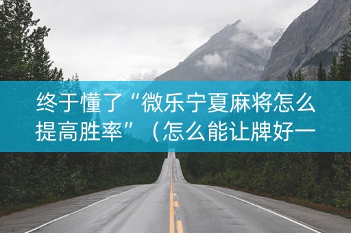 终于懂了“微乐宁夏麻将怎么提高胜率”（怎么能让牌好一点)