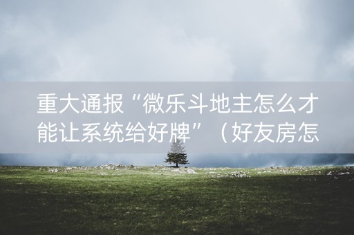 重大通报“微乐斗地主怎么才能让系统给好牌”（好友房怎么才能赢)