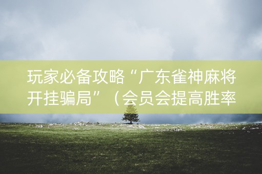 玩家必备攻略“广东雀神麻将开挂骗局”（会员会提高胜率吗)