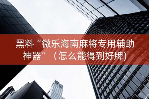 黑料“微乐海南麻将专用辅助神器”（怎么能得到好牌)