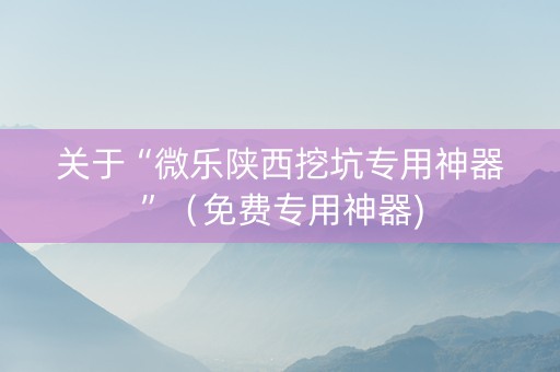 关于“微乐陕西挖坑专用神器”（免费专用神器)
