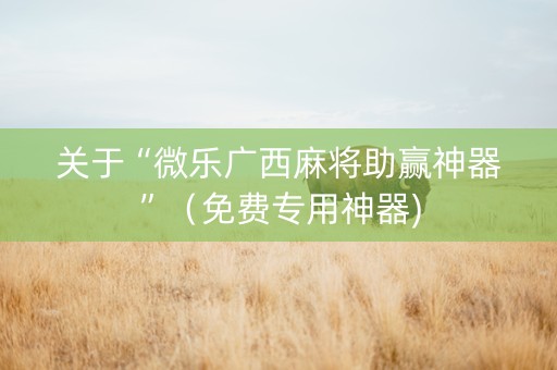 关于“微乐广西麻将助赢神器”（免费专用神器)