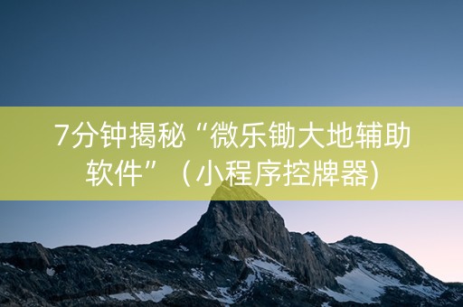 7分钟揭秘“微乐锄大地辅助软件”（小程序控牌器)