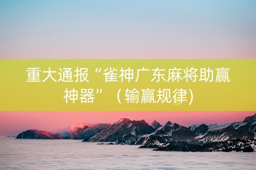 重大通报“雀神广东麻将助赢神器”（输赢规律)