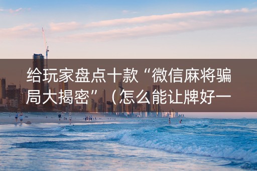 给玩家盘点十款“微信麻将骗局大揭密”（怎么能让牌好一点)