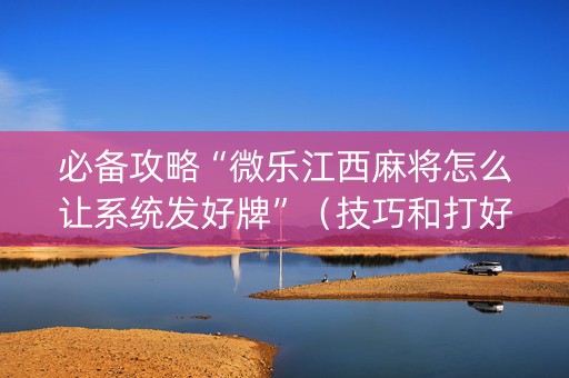 必备攻略“微乐江西麻将怎么让系统发好牌”（技巧和打好牌方法)