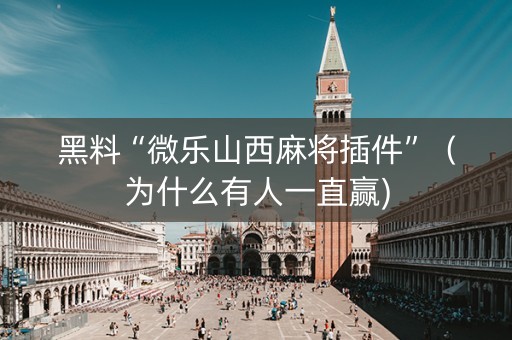 黑料“微乐山西麻将插件”（为什么有人一直赢)