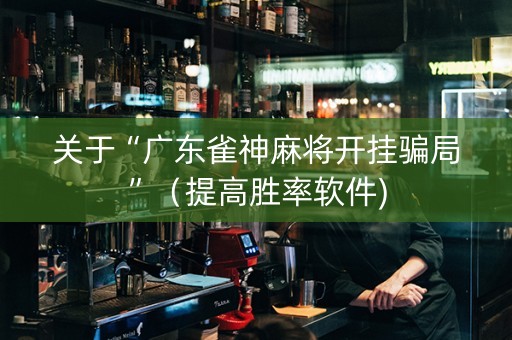 关于“广东雀神麻将开挂骗局”（提高胜率软件)