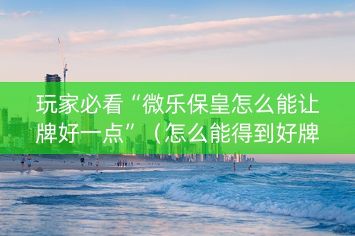 玩家必看“微乐保皇怎么能让牌好一点”（怎么能得到好牌)