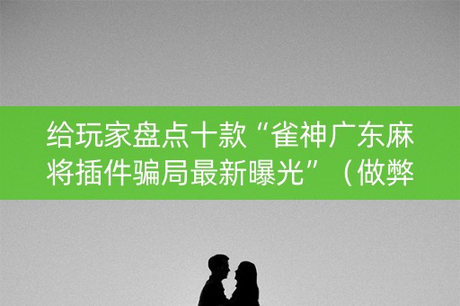 给玩家盘点十款“雀神广东麻将插件骗局最新曝光”（做弊器软件下载)