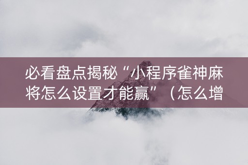 必看盘点揭秘“小程序雀神麻将怎么设置才能赢”（怎么增加胜率)