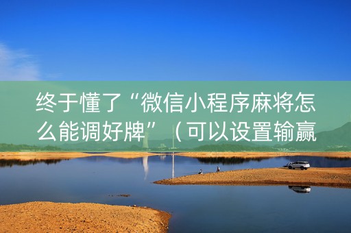 终于懂了“微信小程序麻将怎么能调好牌”（可以设置输赢吗)
