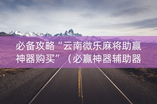 必备攻略“云南微乐麻将助赢神器购买”（必赢神器辅助器)