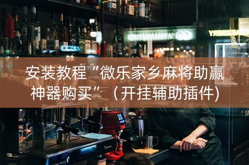 安装教程“微乐家乡麻将助赢神器购买”（开挂辅助插件)