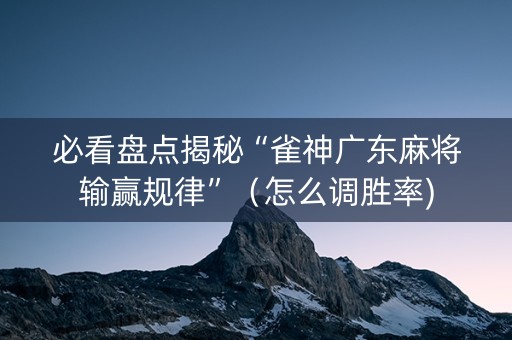 必看盘点揭秘“雀神广东麻将输赢规律”（怎么调胜率)