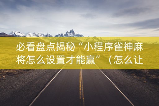 必看盘点揭秘“小程序雀神麻将怎么设置才能赢”（怎么让系统给你发好牌)