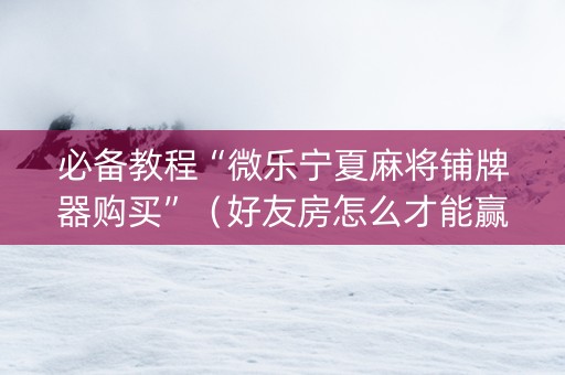 必备教程“微乐宁夏麻将铺牌器购买”（好友房怎么才能赢)