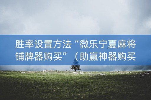 胜率设置方法“微乐宁夏麻将铺牌器购买”（助赢神器购买)