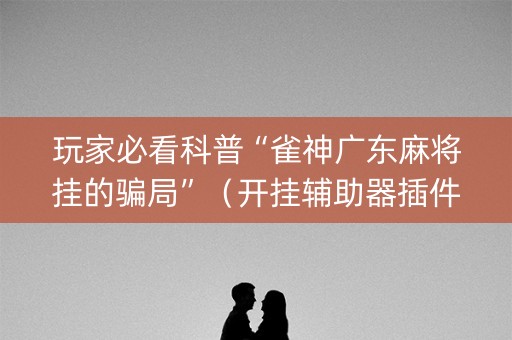 玩家必看科普“雀神广东麻将挂的骗局”（开挂辅助器插件)