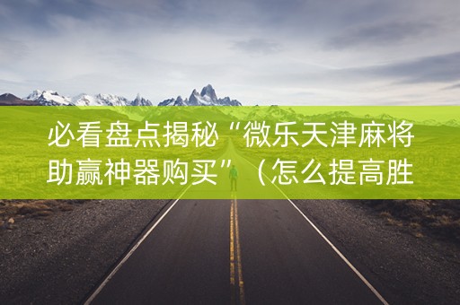 必看盘点揭秘“微乐天津麻将助赢神器购买”（怎么提高胜率)
