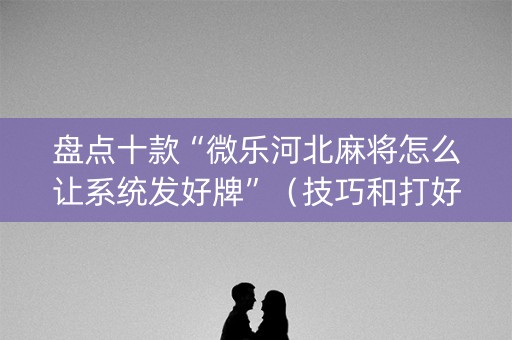 盘点十款“微乐河北麻将怎么让系统发好牌”（技巧和打好牌方法)