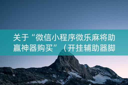 关于“微信小程序微乐麻将助赢神器购买”（开挂辅助器脚本)