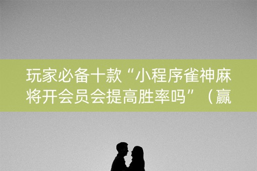 玩家必备十款“小程序雀神麻将开会员会提高胜率吗”（赢的技巧规律)