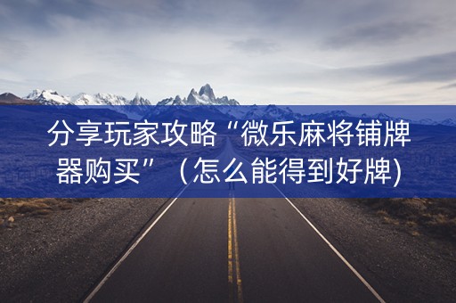 分享玩家攻略“微乐麻将铺牌器购买”（怎么能得到好牌)