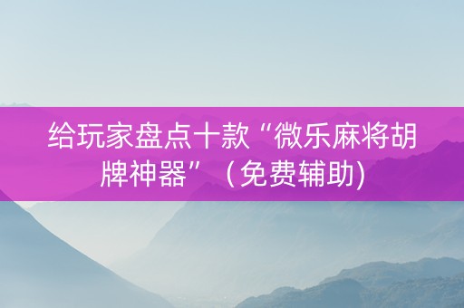 给玩家盘点十款“微乐麻将胡牌神器”（免费辅助)