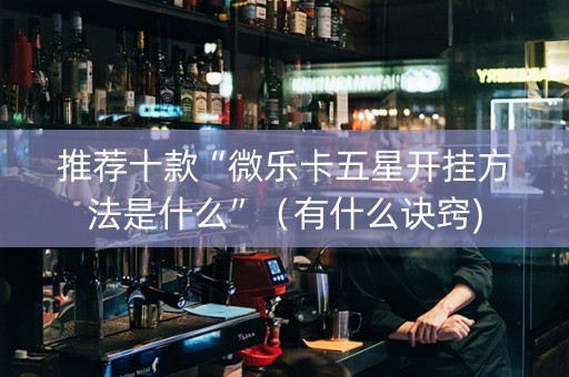 推荐十款“微乐卡五星开挂方法是什么”（有什么诀窍)